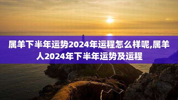 属羊下半年运势2024年运程怎么样呢,属羊人2024年下半年运势及运程