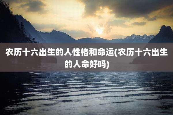 农历十六出生的人性格和命运(农历十六出生的人命好吗)