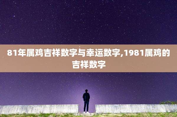 81年属鸡吉祥数字与幸运数字,1981属鸡的吉祥数字