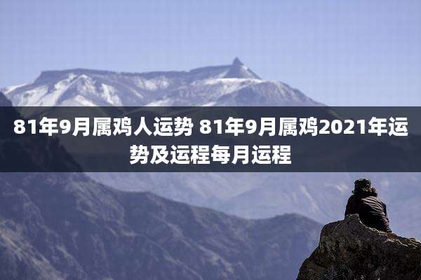 81年9月属鸡人运势 81年9月属鸡2021年运势及运程每月运程