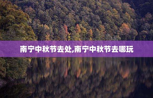 南宁中秋节去处,南宁中秋节去哪玩