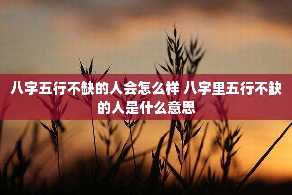 八字五行不缺的人会怎么样 八字里五行不缺的人是什么意思
