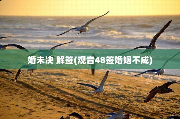 婚未决 解签(观音48签婚姻不成)