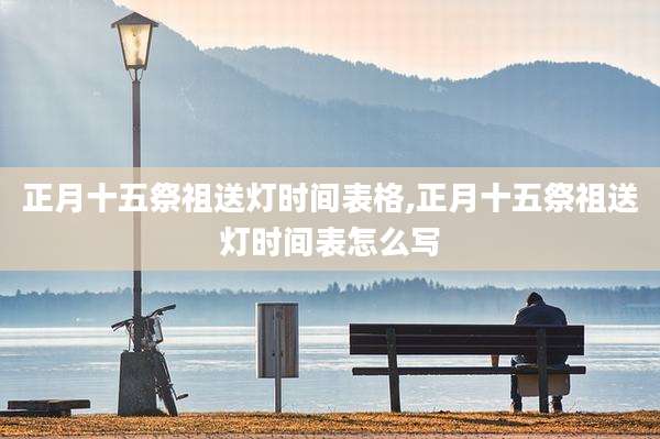正月十五祭祖送灯时间表格,正月十五祭祖送灯时间表怎么写