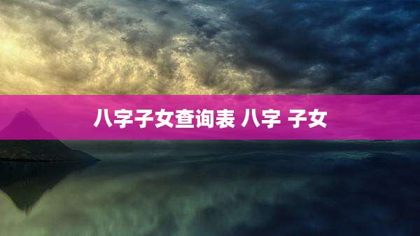 八字子女查询表 八字 子女