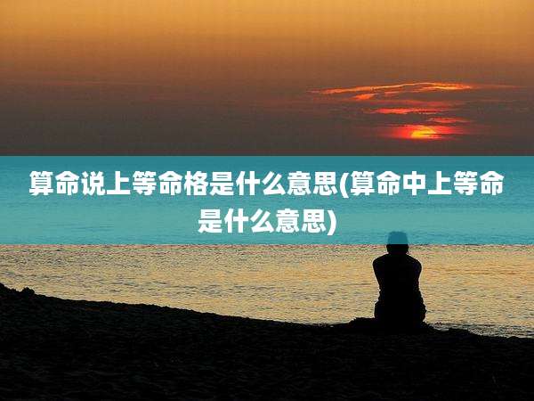 算命说上等命格是什么意思(算命中上等命是什么意思)