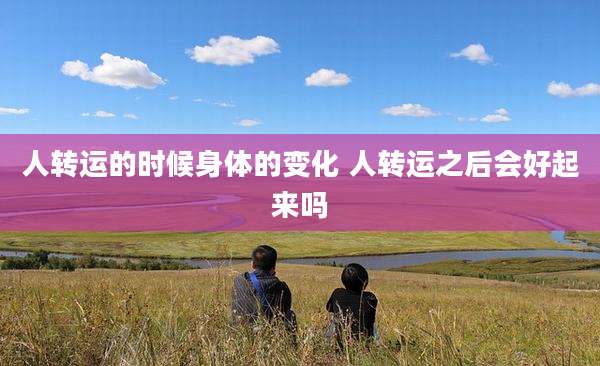 人转运的时候身体的变化 人转运之后会好起来吗