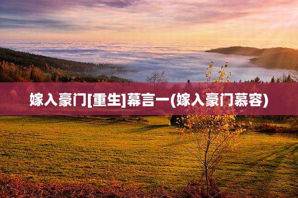 嫁入豪门[重生]幕言一(嫁入豪门慕容)