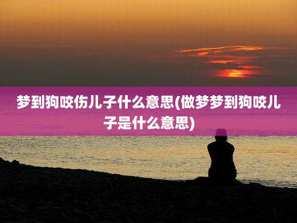梦到狗咬伤儿子什么意思(做梦梦到狗咬儿子是什么意思)