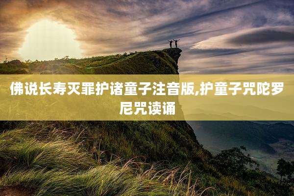 佛说长寿灭罪护诸童子注音版,护童子咒陀罗尼咒读诵
