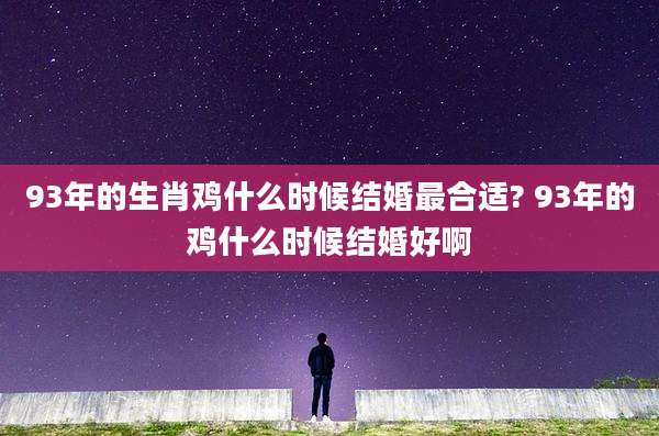 93年的生肖鸡什么时候结婚最合适? 93年的鸡什么时候结婚好啊