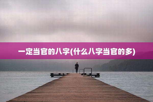 一定当官的八字(什么八字当官的多)