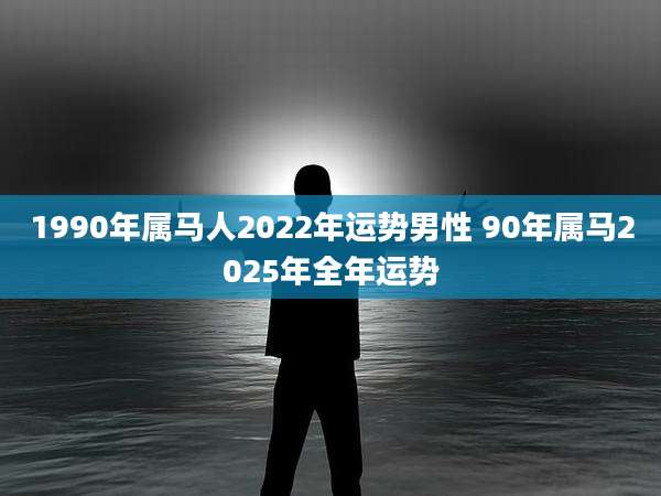1990年属马人2022年运势男性 90年属马2025年全年运势