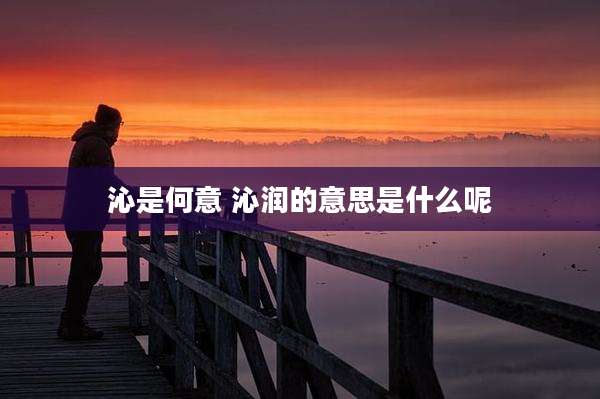 沁是何意 沁润的意思是什么呢