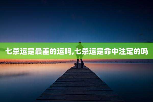 七杀运是最差的运吗,七杀运是命中注定的吗