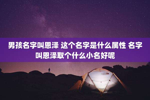 男孩名字叫恩泽 这个名字是什么属性 名字叫恩泽取个什么小名好呢