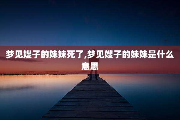 梦见嫂子的妹妹死了,梦见嫂子的妹妹是什么意思