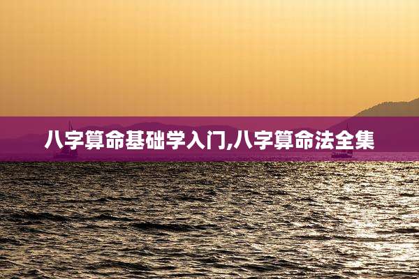 八字算命基础学入门,八字算命法全集