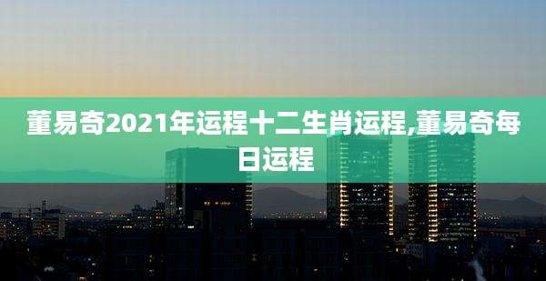 董易奇2021年运程十二生肖运程,董易奇每日运程