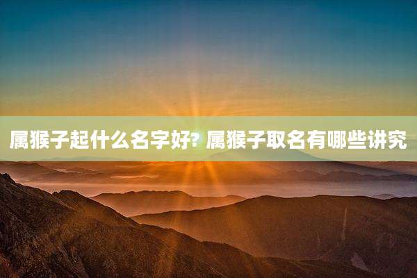 属猴子起什么名字好? 属猴子取名有哪些讲究