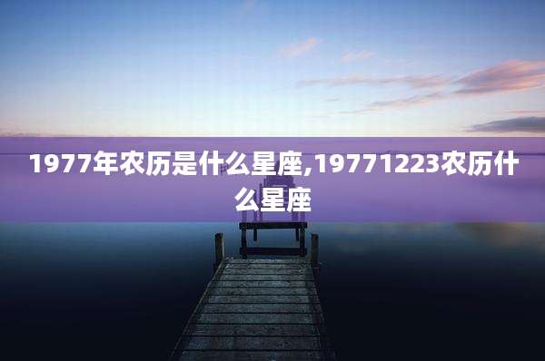 1977年农历是什么星座,19771223农历什么星座