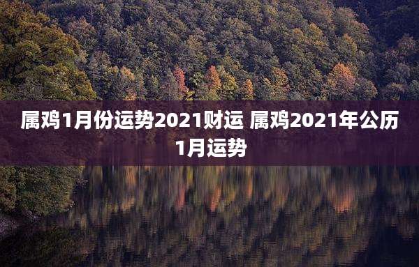 属鸡1月份运势2021财运 属鸡2021年公历1月运势