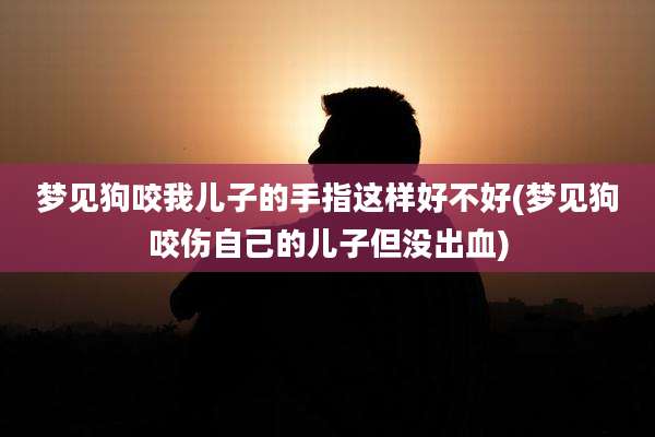 梦见狗咬我儿子的手指这样好不好(梦见狗咬伤自己的儿子但没出血)