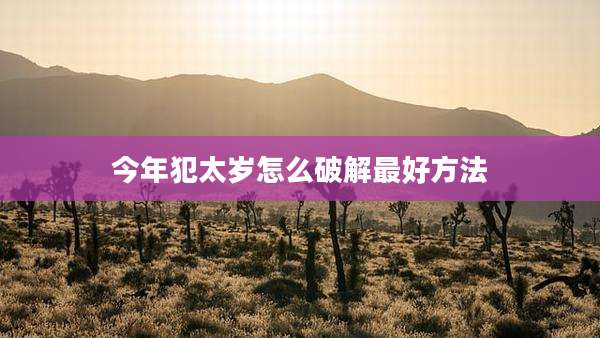 今年犯太岁怎么破解最好方法