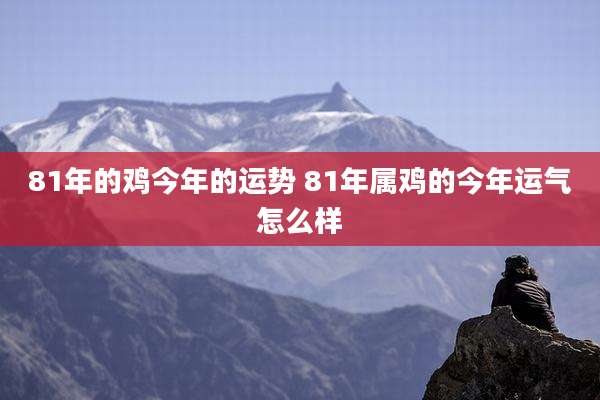 81年的鸡今年的运势 81年属鸡的今年运气怎么样