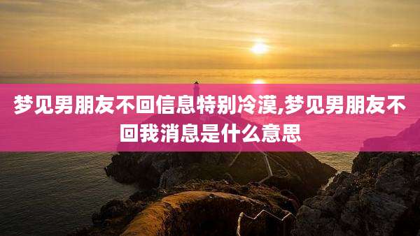 梦见男朋友不回信息特别冷漠,梦见男朋友不回我消息是什么意思