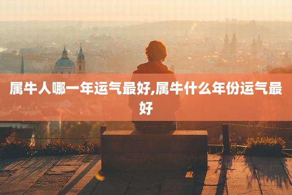属牛人哪一年运气最好,属牛什么年份运气最好