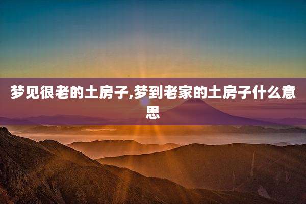 梦见很老的土房子,梦到老家的土房子什么意思