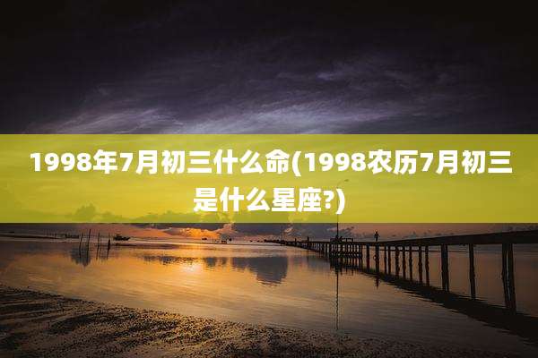 1998年7月初三什么命(1998农历7月初三是什么星座?)