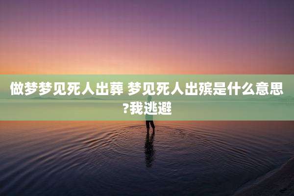 做梦梦见死人出葬 梦见死人出殡是什么意思?我逃避