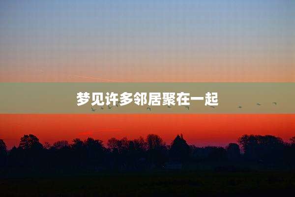 梦见许多邻居聚在一起