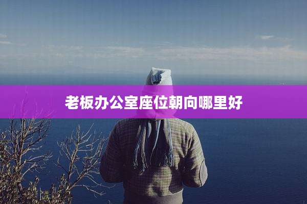 老板办公室座位朝向哪里好