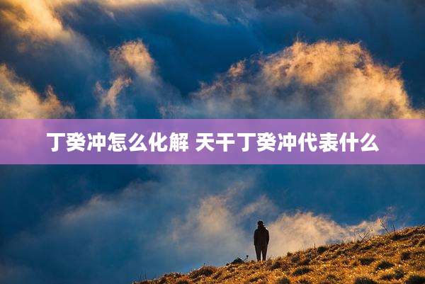丁癸冲怎么化解 天干丁癸冲代表什么