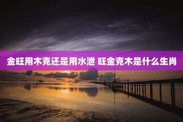 金旺用木克还是用水泄 旺金克木是什么生肖
