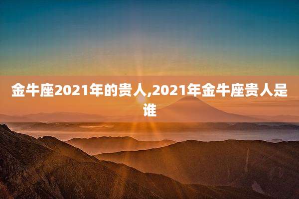 金牛座2021年的贵人,2021年金牛座贵人是谁