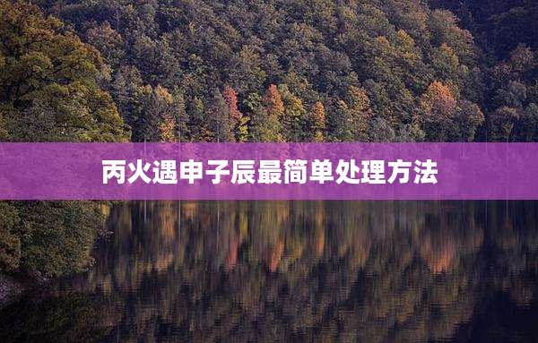 丙火遇申子辰最简单处理方法