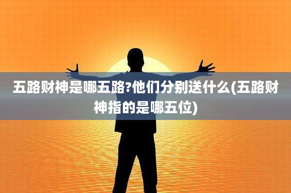 五路财神是哪五路?他们分别送什么(五路财神指的是哪五位)