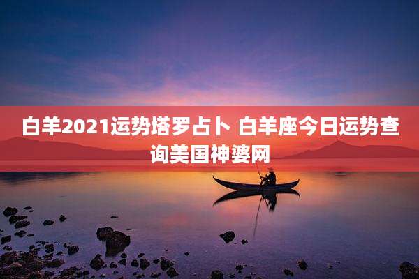 白羊2021运势塔罗占卜 白羊座今日运势查询美国神婆网