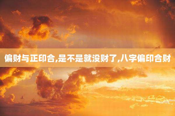 偏财与正印合,是不是就没财了,八字偏印合财