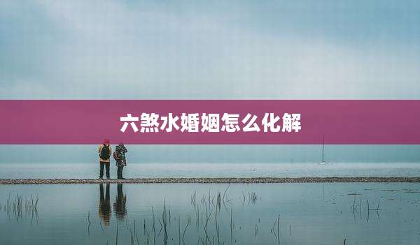 六煞水婚姻怎么化解
