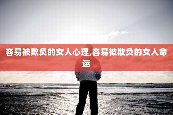 容易被欺负的女人心理,容易被欺负的女人命运