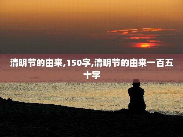 清明节的由来,150字,清明节的由来一百五十字