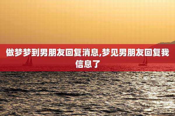 做梦梦到男朋友回复消息,梦见男朋友回复我信息了