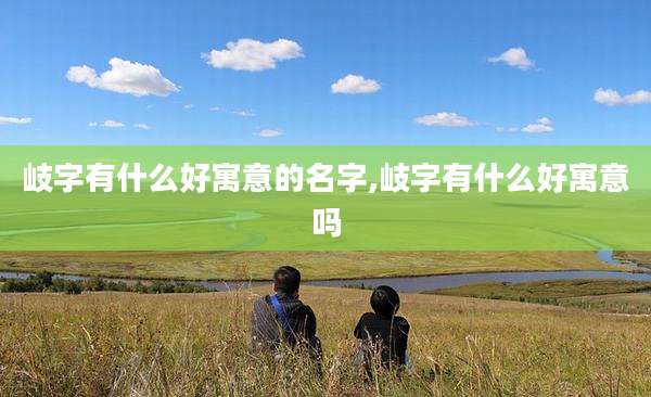 岐字有什么好寓意的名字,岐字有什么好寓意吗