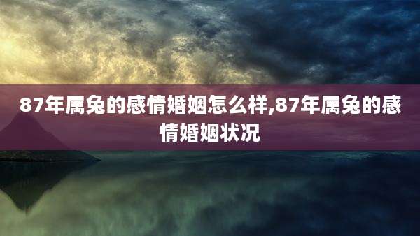 87年属兔的感情婚姻怎么样,87年属兔的感情婚姻状况