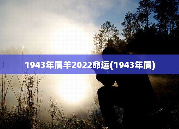 1943年属羊2022命运(1943年属)